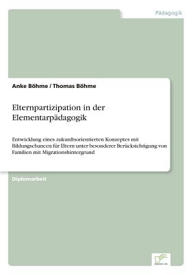 Elternpartizipation in der Elementarpdagogik: Entwicklung eines zukunftsorientierten Konzeptes mit Bildungschancen fr Eltern unter besonderer Bercksichtigung von Familien mit Migrationshintergrund - Bhme, Anke, and Bhme, Thomas