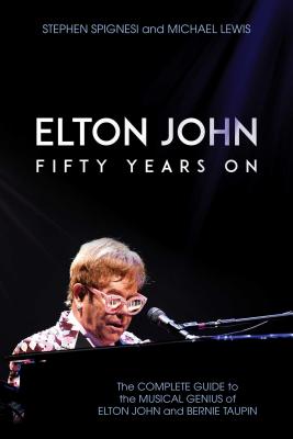 Elton John: Fifty Years on: The Complete Guide to the Musical Genius of Elton John and Bernie Taupin - Spignesi, Stephen, and Lewis, Michael, PhD