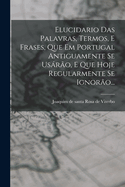 Elucidario Das Palavras, Termos, E Frases, Que Em Portugal Antiguamente Se Usarao, E Que Hoje Regularmente Se Ignorao...