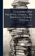 Elucidario Das Palavras, Termos ... En Portugal Usarão, Volume 2...