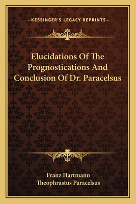 Elucidations Of The Prognostications And Conclusion Of Dr. Paracelsus - Hartmann, Franz, and Paracelsus, Theophrastus