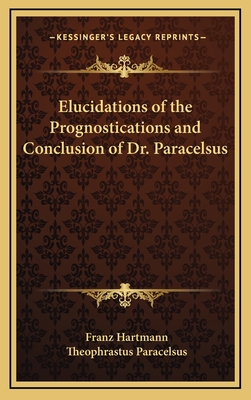 Elucidations of the Prognostications and Conclusion of Dr. Paracelsus - Hartmann, Franz, and Paracelsus, Theophrastus