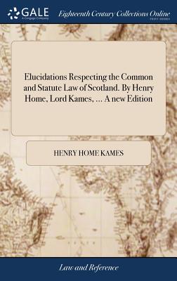 Elucidations Respecting the Common and Statute Law of Scotland. By Henry Home, Lord Kames, ... A new Edition - Kames, Henry Home