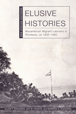 Elusive Histories: Mozambican Migrant Laborers in Rhodesia, Ca. 1900-1980 - Isaacman, Allen F, and Chadya, Joy M, and Isaacman, Barbara S