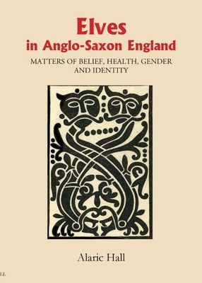 Elves in Anglo-Saxon England: Matters of Belief, Health, Gender and Identity - Hall, Alaric