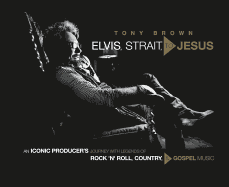 Elvis, Strait, to Jesus: An Iconic Producer's Journey with Legends of Rock 'n' Roll, Country, and Gospel Music