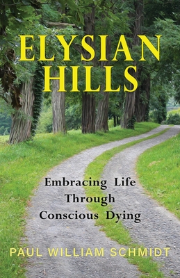 Elysian Hills: Embracing Life Through Conscious Dying - Schmidt, Paul William