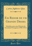 Em Redor de Um Grande Drama: Subsidios Para Uma Historia Da Sociedade Portugu?sa (1908-1911) (Classic Reprint)