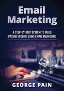 Email Marketing: A Step-by-Step System to Build Passive Income Using Email Marketing