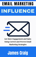 Email Marketing Influence: Get More Engagement and Sales Using Correct and Proven Email Marketing Strategies