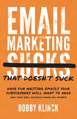 Email Marketing That Doesn't Suck: Have Fun Writing Emails Your Subscribers Will Want to Read (and That Will Actually Make You Money!) - Klinck, Bobby