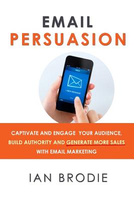 Email Persuasion: Captivate and Engage Your Audience, Build Authority and Generate More Sales With Email Marketing - Brodie, Ian