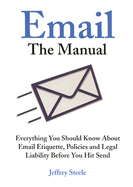 Email: The Manual: Everything You Should Know about Email Etiquette, Policies and Legal Liability Before You Hit Send