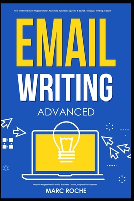 Email Writing: Advanced (c). How to Write Emails Professionally. Advanced Business Etiquette & Secret Tactics for Writing at Work. Produce Professional Emails, Business Letters, Proposals & Reports - Roche, Marc