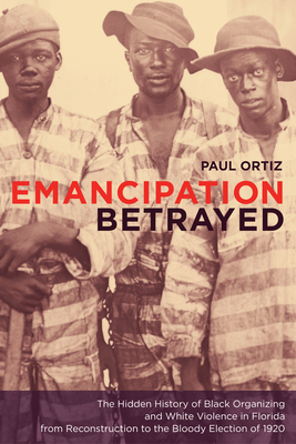 Emancipation Betrayed: The Hidden History of Black Organizing and White Violence in Florida from Reconstruction to the Bloody Election of 1920 Volume 16 - Ortiz, Paul