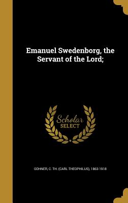 Emanuel Swedenborg, the Servant of the Lord; - Odhner, C Th (Carl Theophilus) 1863-1 (Creator)