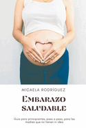 Embarazo saludable: Gua para principiantes, paso a paso, para las madres que no tienen ni idea