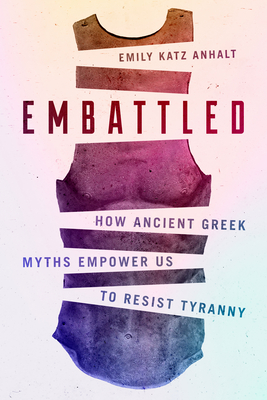 Embattled: How Ancient Greek Myths Empower Us to Resist Tyranny - Anhalt, Emily Katz