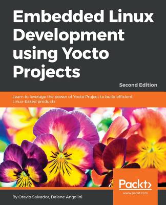 Embedded Linux Development using Yocto Projects: Learn to leverage the power of Yocto Project to build efficient Linux-based products - Salvador, Otavio, and Angolini, Daiane