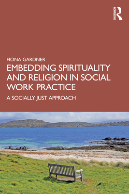 Embedding Spirituality and Religion in Social Work Practice: A Socially Just Approach - Gardner, Fiona