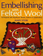 Embellishing with Felted Wool: 16 Projects with Applique, Beads, Buttons & Embroidery