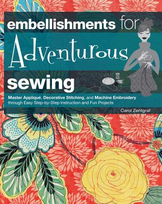Embellishments for Adventurous Sewing: Master Applique, Decorative Stitching, and Machine Embroidery Through Easy Step-by-Step Instruction and Fun Projects - Zentgraf, Carol