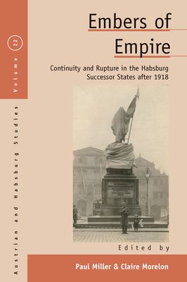 Embers of Empire: Continuity and Rupture in the Habsburg Successor States After 1918 - Miller, Paul (Editor), and Morelon, Claire (Editor)