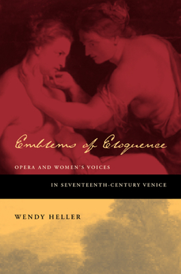 Emblems of Eloquence: Opera and Women's Voices in Seventeenth-Century Venice - Heller, Wendy