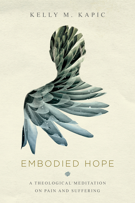 Embodied Hope - A Theological Meditation on Pain and Suffering - Kapic, Kelly M.