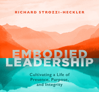 Embodied Leadership: Cultivating a Life of Presence, Purpose, and Integrity