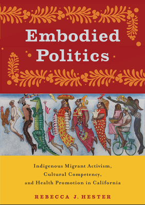 Embodied Politics: Indigenous Migrant Activism, Cultural Competency, and Health Promotion in California - Hester, Rebecca J