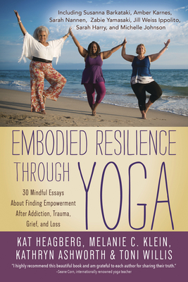 Embodied Resilience Through Yoga: 30 Mindful Essays about Finding Empowerment After Addiction, Trauma, Grief, and Loss - Klein, Melanie C, and Adams, Jan, and Heagberg, Kat