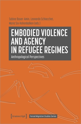 Embodied Violence and Agency in Refugee Regimes: Anthropological Perspectives - Schiocchet, Leonardo (Editor), and Six-Hohenbalken, Maria (Editor), and Bauer-Amin, Sabine (Editor)