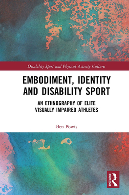Embodiment, Identity and Disability Sport: An Ethnography of Elite Visually Impaired Athletes - Powis, Ben