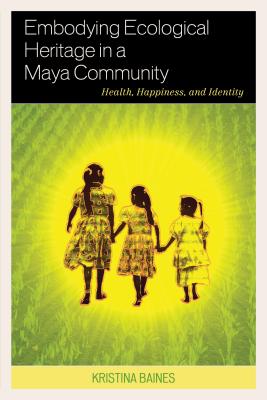 Embodying Ecological Heritage in a Maya Community: Health, Happiness, and Identity - Baines, Kristina