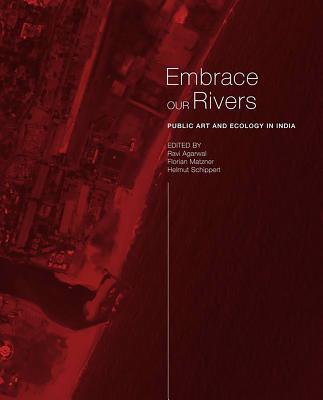 Embrace Our Rivers: Public Art and Ecology in India - Agarwal, Ravi (Editor), and Matzner (Text by), and Schippert (Text by)