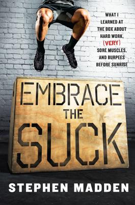 Embrace the Suck: What I Learned at the Box about Hard Work, (Very) Sore Muscles, and Burpees Before Sunrise - Madden, Stephen