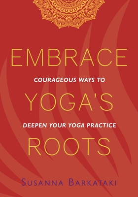 Embrace Yoga's Roots: Courageous Ways to Deepen Your Yoga Practice - Barkataki, Susanna, and Fiske, Sonali (Foreword by)