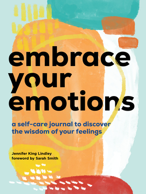 Embrace Your Emotions: A Self-Care Journal to Discover the Wisdom of Your Feelings - King Lindley, Jennifer, and Smith, Sarah (Foreword by)