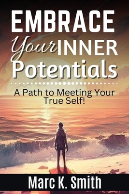 Embrace Your Inner Potential: A Path to Meeting Your True Self!: Path to Meeting Your True Self! - Smith, Marc K