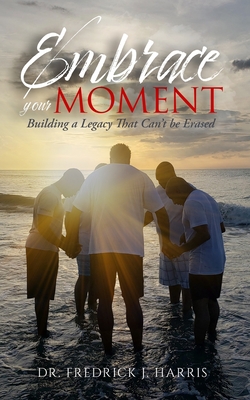 Embrace Your Moment: Building a Legacy That Can't Be Erased - Harris, Fredrick J