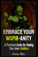 Embrace Your Womb-anity: A Practical Guide for Finding Your Inner Goddess