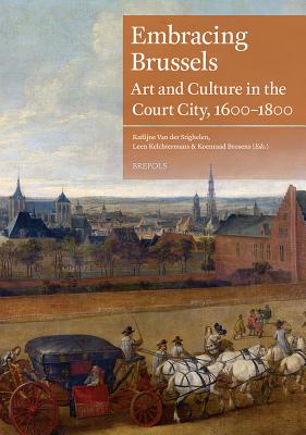 Embracing Brussels: Art and Culture in the Court City, 1600-1800 - Kelchtermans, Leen (Editor), and Van Der Stighelen, Katlijne (Editor), and Brosens, Koen (Editor)