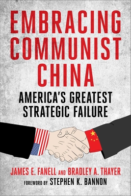 Embracing Communist China: America's Greatest Strategic Failure - Fanell, James, and Thayer, Bradley, and Bannon, Stephen K (Foreword by)