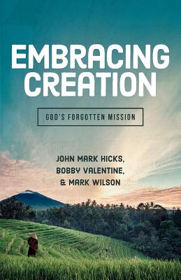 Embracing God's Creation: God's Forgotten Mission - Hicks, John Mark, Ph.D., and Valentine, Bobby, and Wilson, Mark, Dr.