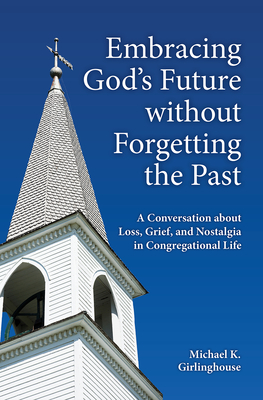 Embracing God's Future Without Forgetting the Past: A Conversation about Loss, Grief, and Nostalgia in Congregational Life - Girlinghouse, Michael K