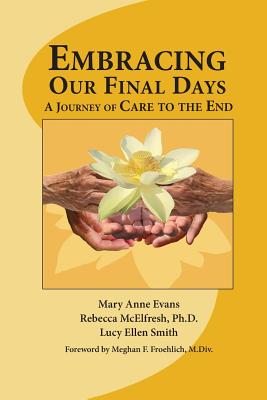 Embracing Our Final Days: A Journey of Care to the End - Smith, Lucy Ellen, and Evans, Mary Anne, and McElfresh, Rebecca