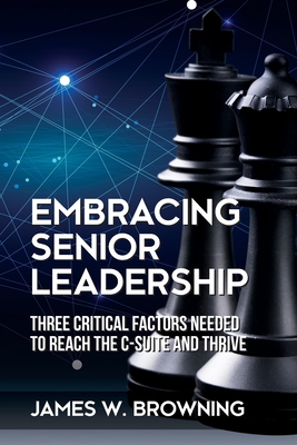 Embracing Senior Leadership: Three Critical Factors Needed to Reach the C-Suite and Thrive - Browning, James W