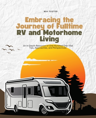 Embracing the Journey of Fulltime RV and Motorhome Living: An In-Depth Resource of One Hundred One Vital Tips, Approaches, and Perspectives - Foster, Mia