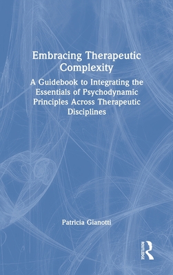 Embracing Therapeutic Complexity: A Guidebook to Integrating the Essentials of Psychodynamic Principles Across Therapeutic Disciplines - Gianotti, Patricia